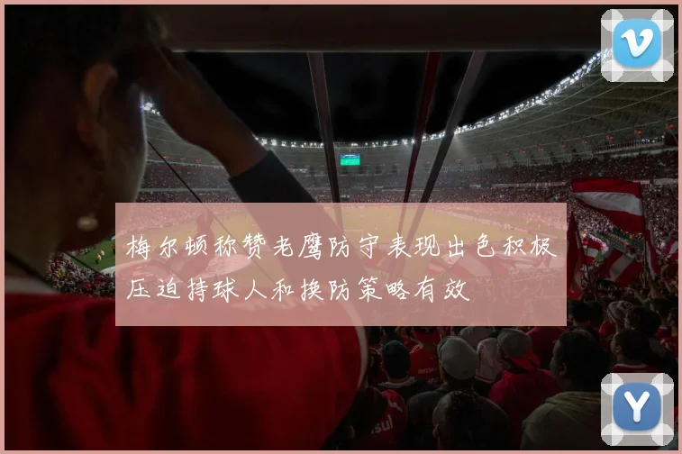 梅尔顿称赞老鹰防守表现出色积极压迫持球人和换防策略有效