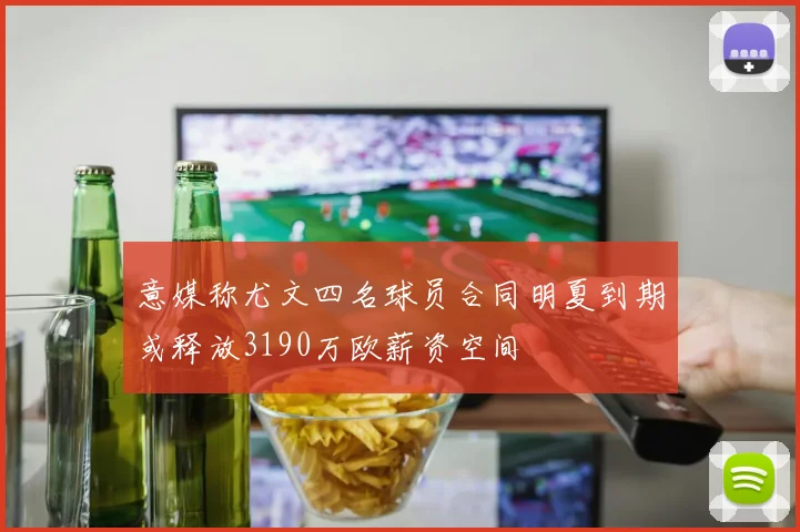 意媒称尤文四名球员合同明夏到期或释放3190万欧薪资空间