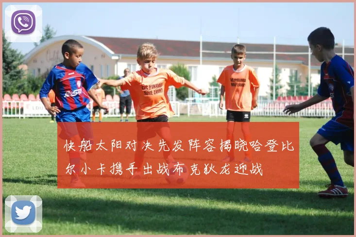快船太阳对决先发阵容揭晓哈登比尔小卡携手出战布克狄龙迎战