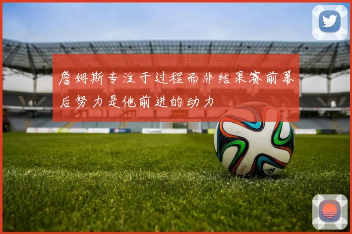 詹姆斯专注于过程而非结果赛前幕后努力是他前进的动力