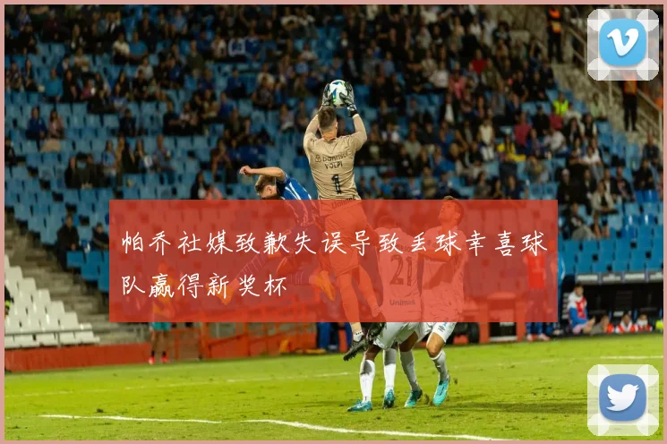 帕乔社媒致歉失误导致丢球幸喜球队赢得新奖杯