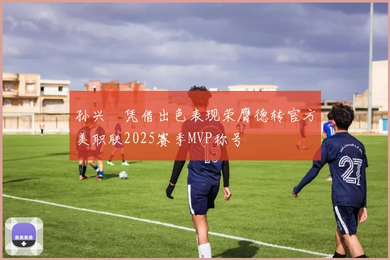 孙兴慜凭借出色表现荣膺德转官方美职联2025赛季MVP称号