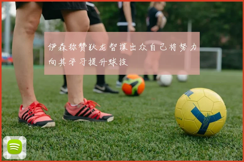 伊森称赞狄龙智谋出众自己将努力向其学习提升球技
