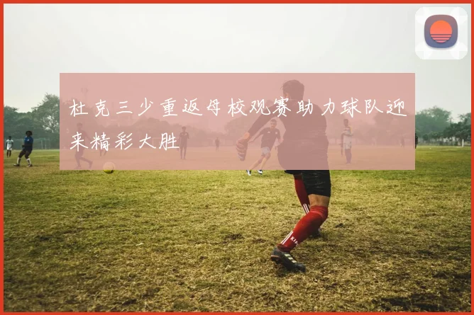 杜克三少重返母校观赛助力球队迎来精彩大胜