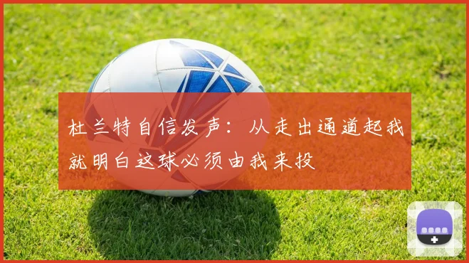 杜兰特自信发声:从走出通道起我就明白这球必须由我来投