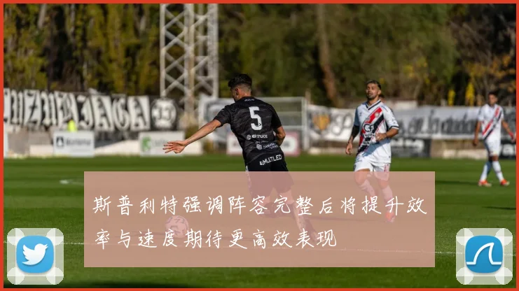 斯普利特强调阵容完整后将提升效率与速度期待更高效表现