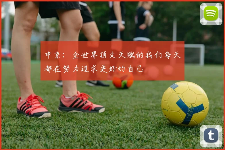 申京:全世界顶尖天赋的我们每天都在努力追求更好的自己