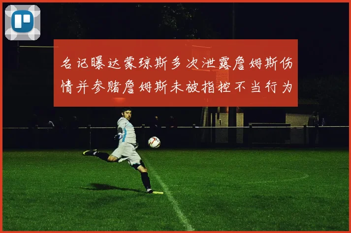 名记曝达蒙琼斯多次泄露詹姆斯伤情并参赌詹姆斯未被指控不当行为