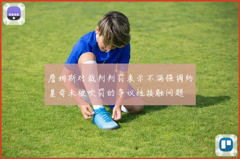 詹姆斯对裁判判罚表示不满强调约基奇未被吹罚的争议性接触问题