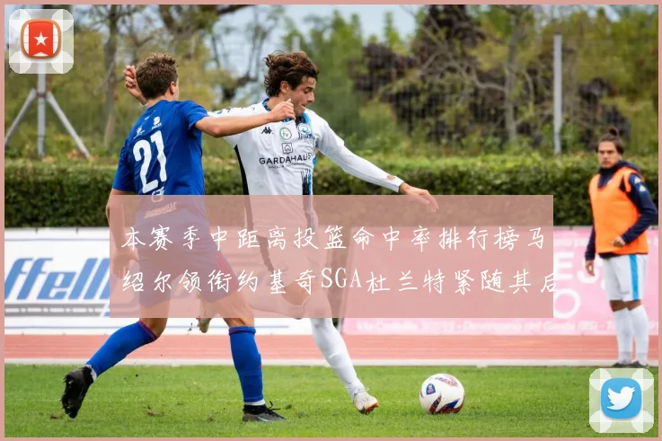 本赛季中距离投篮命中率排行榜马绍尔领衔约基奇SGA杜兰特紧随其后