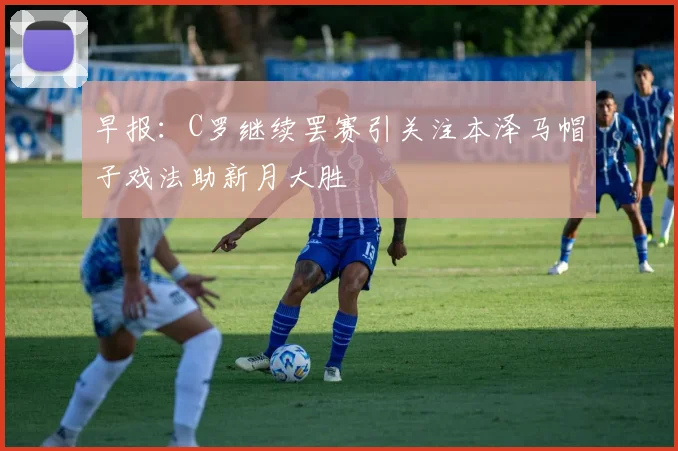 早报:C罗继续罢赛引关注本泽马帽子戏法助新月大胜