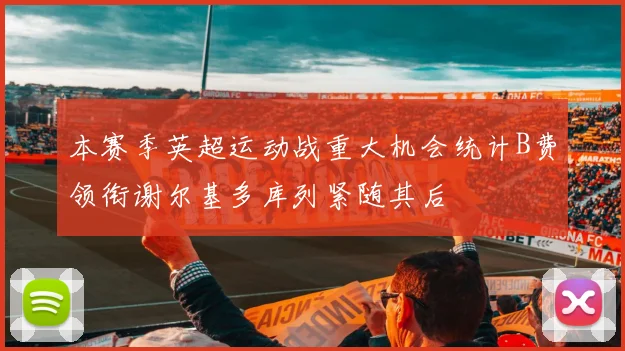 本赛季英超运动战重大机会统计B费领衔谢尔基多库列紧随其后