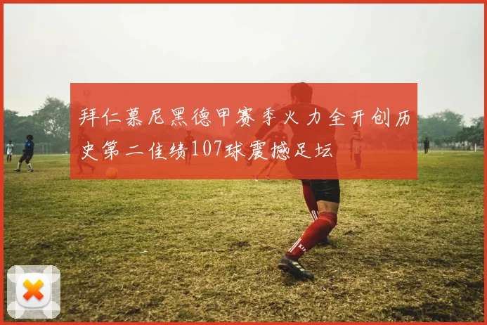 拜仁慕尼黑德甲赛季火力全开创历史第二佳绩107球震撼足坛