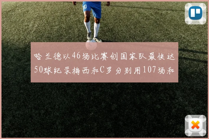 哈兰德以46场比赛创国家队最快达50球纪录梅西和C罗分别用107场和114场完成