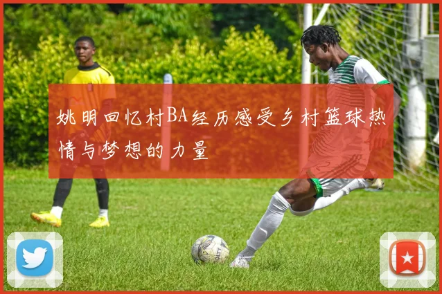 姚明回忆村BA经历感受乡村篮球热情与梦想的力量