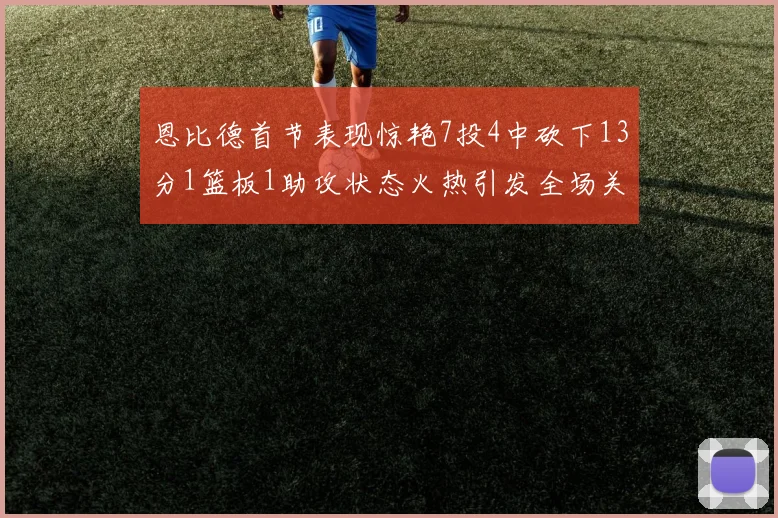 恩比德首节表现惊艳7投4中砍下13分1篮板1助攻状态火热引发全场关注