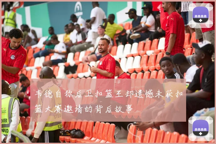 韦德自称后卫扣篮王却遗憾未获扣篮大赛邀请的背后故事