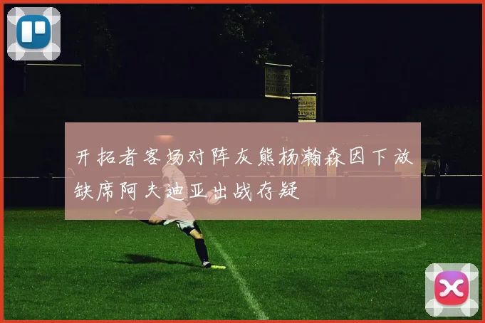 开拓者客场对阵灰熊杨瀚森因下放缺席阿夫迪亚出战存疑