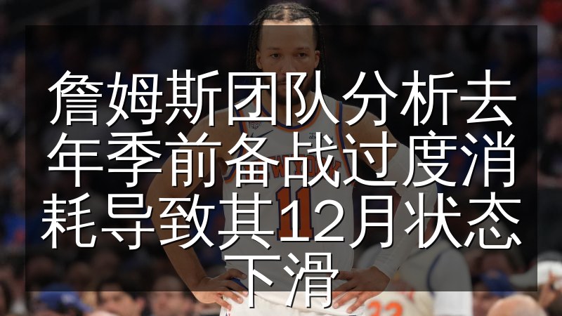 詹姆斯团队分析去年季前备战过度消耗导致其12月状态下滑