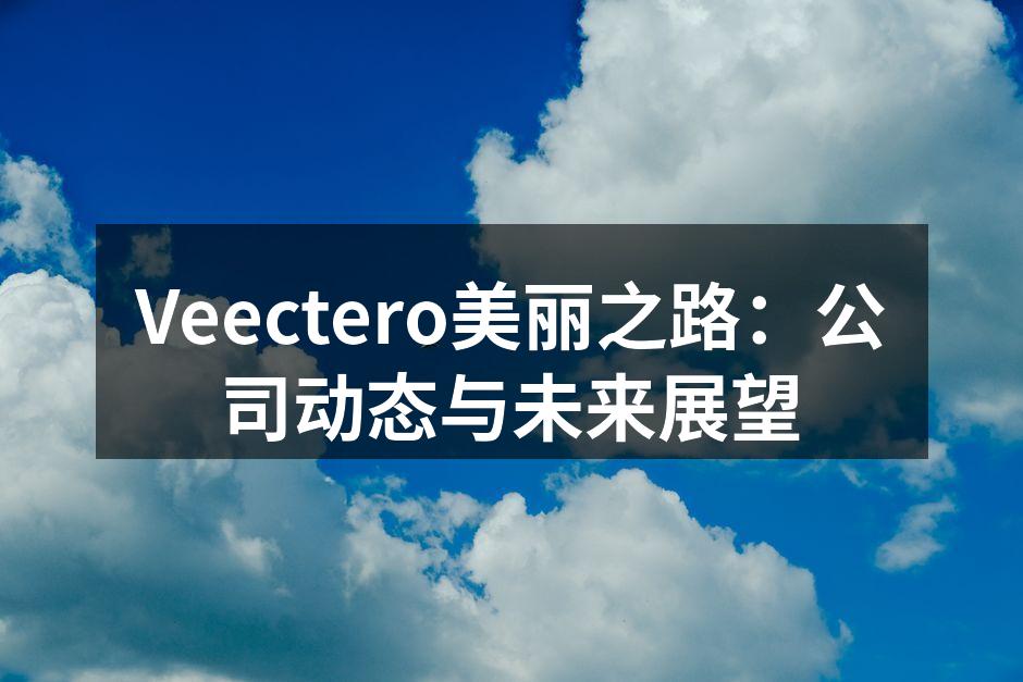 Veectero美丽之路：公司动态与未来